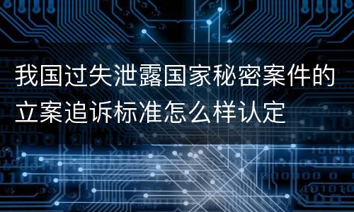 我国过失泄露国家秘密案件的立案追诉标准怎么样认定
