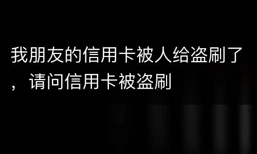我朋友的信用卡被人给盗刷了，请问信用卡被盗刷