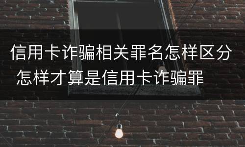 信用卡诈骗相关罪名怎样区分 怎样才算是信用卡诈骗罪