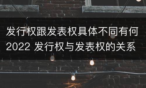 发行权跟发表权具体不同有何2022 发行权与发表权的关系