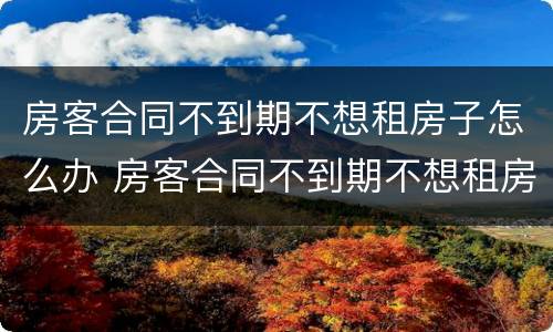 房客合同不到期不想租房子怎么办 房客合同不到期不想租房子怎么办理