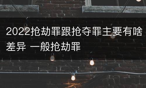 2022抢劫罪跟抢夺罪主要有啥差异 一般抢劫罪