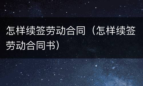 怎样续签劳动合同（怎样续签劳动合同书）