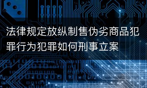 法律规定放纵制售伪劣商品犯罪行为犯罪如何刑事立案