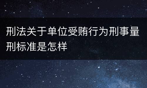 刑法关于单位受贿行为刑事量刑标准是怎样