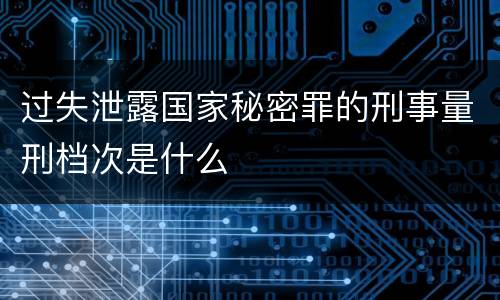 过失泄露国家秘密罪的刑事量刑档次是什么