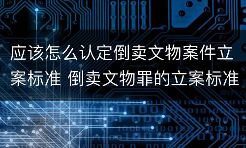 应该怎么认定倒卖文物案件立案标准 倒卖文物罪的立案标准