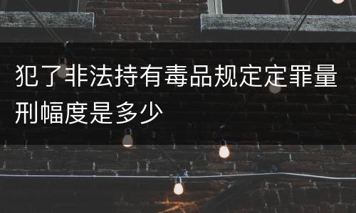 犯了非法持有毒品规定定罪量刑幅度是多少