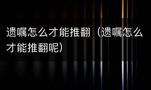 遗嘱怎么才能推翻（遗嘱怎么才能推翻呢）