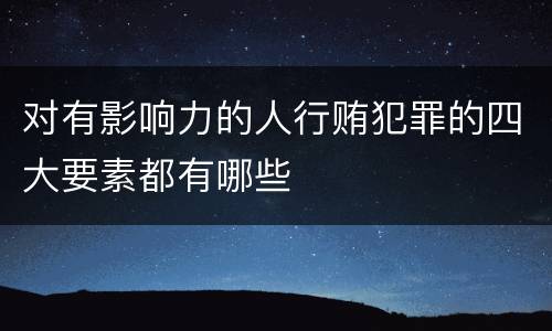 对有影响力的人行贿犯罪的四大要素都有哪些