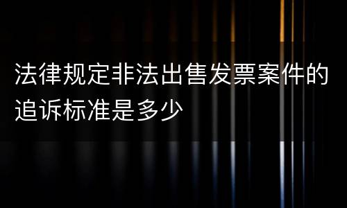 法律规定非法出售发票案件的追诉标准是多少