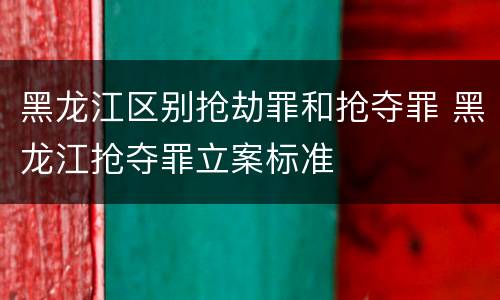 黑龙江区别抢劫罪和抢夺罪 黑龙江抢夺罪立案标准