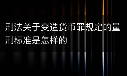 刑法关于变造货币罪规定的量刑标准是怎样的