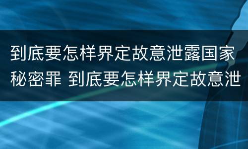 到底要怎样界定故意泄露国家秘密罪 到底要怎样界定故意泄露国家秘密罪行