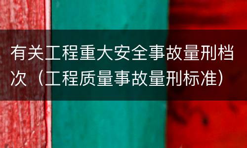 有关工程重大安全事故量刑档次（工程质量事故量刑标准）