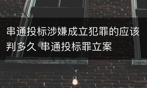 串通投标涉嫌成立犯罪的应该判多久 串通投标罪立案