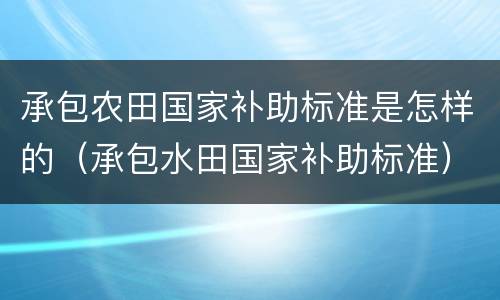 承包农田国家补助标准是怎样的（承包水田国家补助标准）