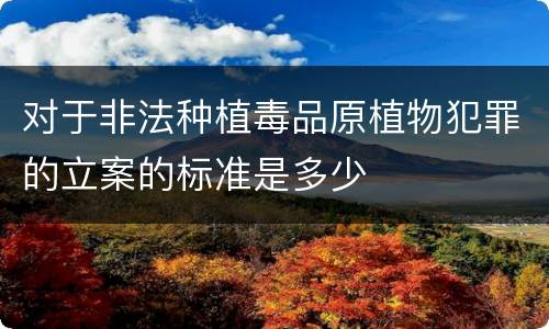 对于非法种植毒品原植物犯罪的立案的标准是多少