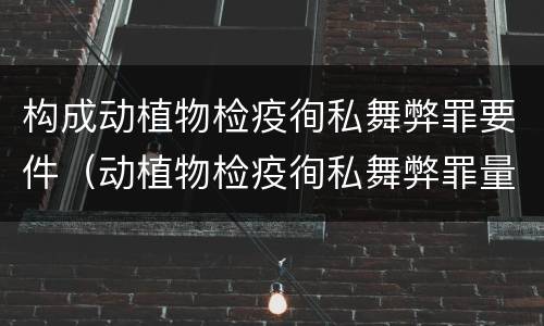 构成动植物检疫徇私舞弊罪要件（动植物检疫徇私舞弊罪量刑）