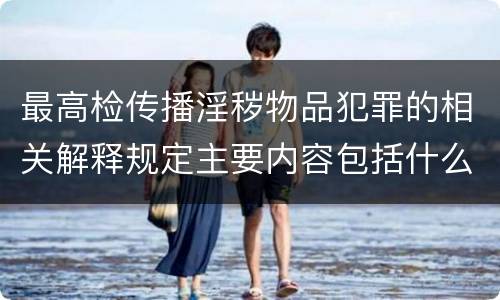 最高检传播淫秽物品犯罪的相关解释规定主要内容包括什么
