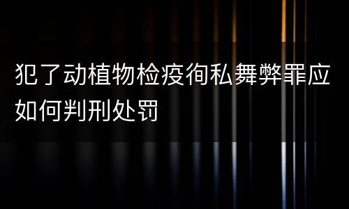 犯了动植物检疫徇私舞弊罪应如何判刑处罚