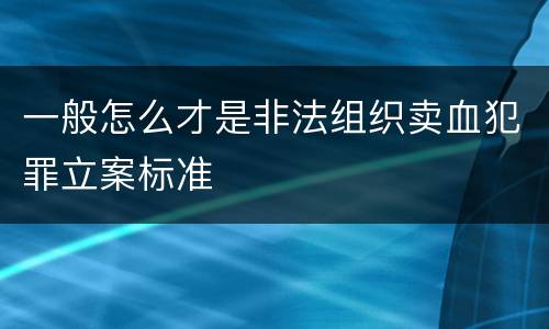 一般怎么才是非法组织卖血犯罪立案标准