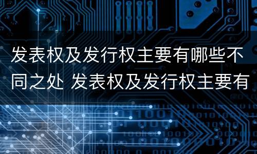 发表权及发行权主要有哪些不同之处 发表权及发行权主要有哪些不同之处和不同