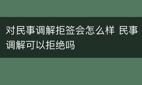 对民事调解拒签会怎么样 民事调解可以拒绝吗
