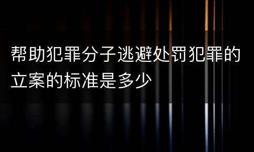 帮助犯罪分子逃避处罚犯罪的立案的标准是多少