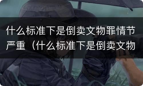 什么标准下是倒卖文物罪情节严重（什么标准下是倒卖文物罪情节严重的）