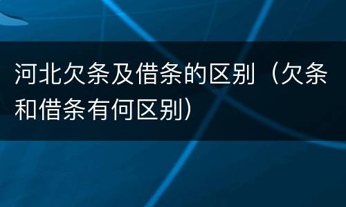 河北欠条及借条的区别（欠条和借条有何区别）