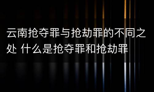 云南抢夺罪与抢劫罪的不同之处 什么是抢夺罪和抢劫罪