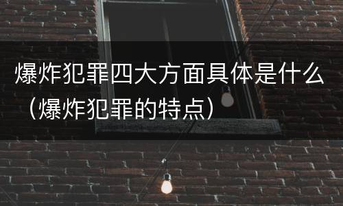 爆炸犯罪四大方面具体是什么（爆炸犯罪的特点）