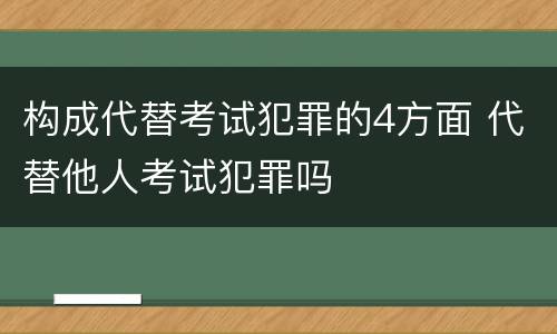 构成代替考试犯罪的4方面 代替他人考试犯罪吗