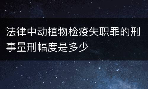 法律中动植物检疫失职罪的刑事量刑幅度是多少