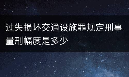 过失损坏交通设施罪规定刑事量刑幅度是多少