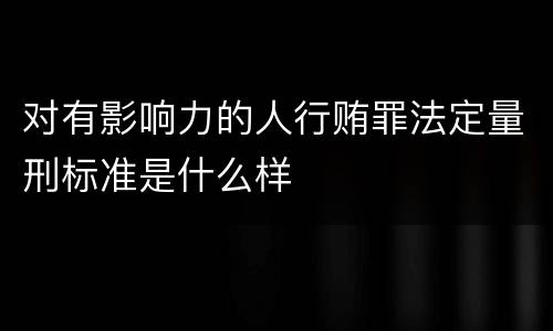 对有影响力的人行贿罪法定量刑标准是什么样