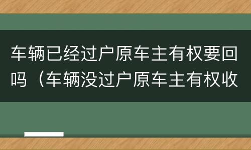 车辆已经过户原车主有权要回吗（车辆没过户原车主有权收回吗）