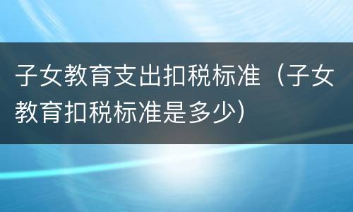 子女教育支出扣税标准（子女教育扣税标准是多少）