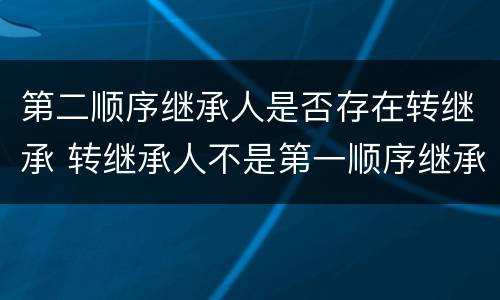 第二顺序继承人是否存在转继承 转继承人不是第一顺序继承人吗