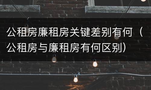 公租房廉租房关键差别有何（公租房与廉租房有何区别）