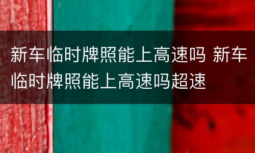 新车临时牌照能上高速吗 新车临时牌照能上高速吗超速