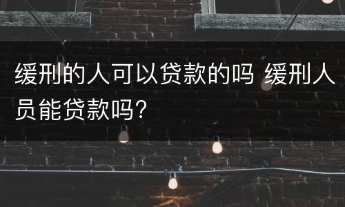 缓刑的人可以贷款的吗 缓刑人员能贷款吗?