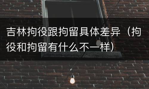 吉林拘役跟拘留具体差异（拘役和拘留有什么不一样）