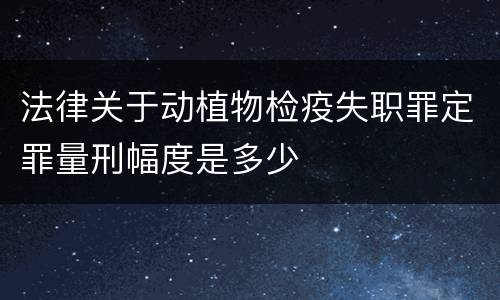 法律关于动植物检疫失职罪定罪量刑幅度是多少