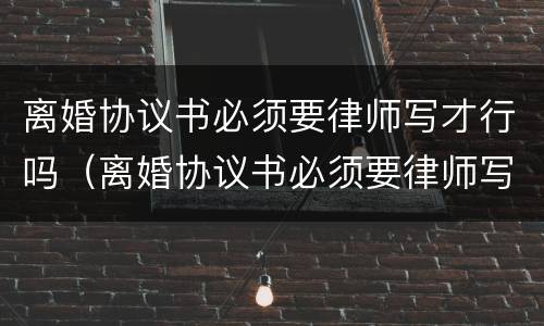 离婚协议书必须要律师写才行吗（离婚协议书必须要律师写吗?）