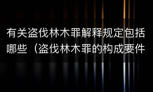 有关盗伐林木罪解释规定包括哪些（盗伐林木罪的构成要件是）