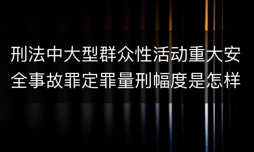 刑法中大型群众性活动重大安全事故罪定罪量刑幅度是怎样