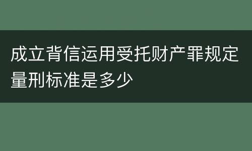 成立背信运用受托财产罪规定量刑标准是多少