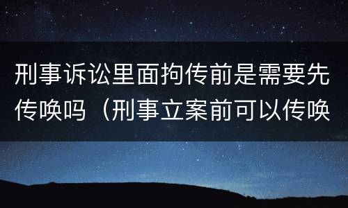 刑事诉讼里面拘传前是需要先传唤吗（刑事立案前可以传唤吗）